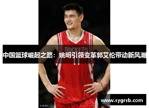 中国篮球崛起之路：姚明引领变革郭艾伦带动新风潮